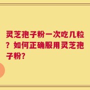 灵芝孢子粉一次吃几粒？如何正确服用灵芝孢子粉？