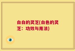 白白的灵芝(白色的灵芝：功效与用法)