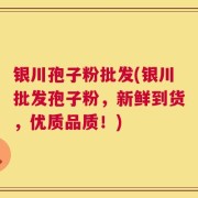 银川孢子粉批发(银川批发孢子粉，新鲜到货，优质品质！)