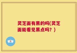灵芝面有黑的吗(灵芝面能看见黑点吗？)