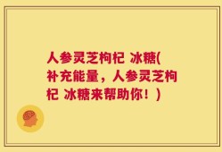 人参灵芝枸杞 冰糖(补充能量，人参灵芝枸杞 冰糖来帮助你！)