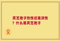 灵芝孢子热性还是凉性？什么是灵芝孢子