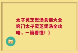 太子灵芝煲汤食谱大全窍门太子灵芝煲汤全攻略，一篇看懂！)