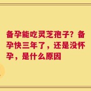 备孕能吃灵芝孢子？备孕快三年了，还是没怀孕，是什么原因