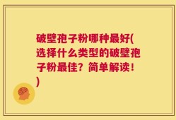 破壁孢子粉哪种最好(选择什么类型的破壁孢子粉最佳？简单解读！)
