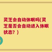 灵芝会自动休眠吗(灵芝是否会自动进入休眠状态？)