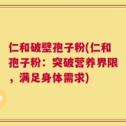 仁和破壁孢子粉(仁和孢子粉：突破营养界限，满足身体需求)