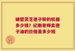 破壁灵芝孢子粉的机器多少钱？纪刚老师卖孢子油的价格是多少钱