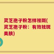 灵芝孢子粉怎样祛斑(灵芝孢子粉：有效祛斑美肤)