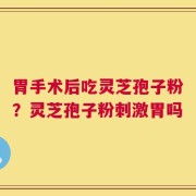 胃手术后吃灵芝孢子粉？灵芝孢子粉刺激胃吗