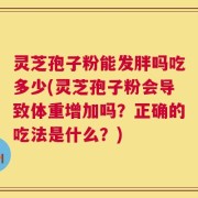 灵芝孢子粉能发胖吗吃多少(灵芝孢子粉会导致体重增加吗？正确的吃法是什么？)