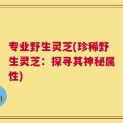 专业野生灵芝(珍稀野生灵芝：探寻其神秘属性)