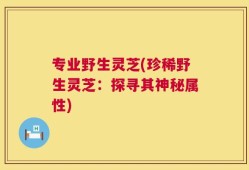 专业野生灵芝(珍稀野生灵芝：探寻其神秘属性)