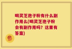 喝灵芝孢子粉有什么副作用么(喝灵芝孢子粉会有副作用吗？这里有答案)