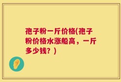 孢子粉一斤价格(孢子粉价格水涨船高，一斤多少钱？)