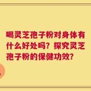 喝灵芝孢子粉对身体有什么好处吗？探究灵芝孢子粉的保健功效？