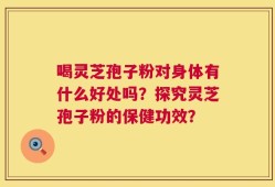 喝灵芝孢子粉对身体有什么好处吗？探究灵芝孢子粉的保健功效？