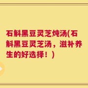 石斛黑豆灵芝炖汤(石斛黑豆灵芝汤，滋补养生的好选择！)