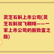 灵芝石斛上市公司(灵芝石斛双飞翱翔——一家上市公司的新致富之路)