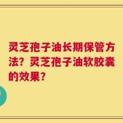 灵芝孢子油长期保管方法？灵芝孢子油软胶囊的效果？