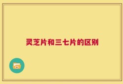 灵芝片和三七片的区别