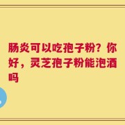 肠炎可以吃孢子粉？你好，灵芝孢子粉能泡酒吗