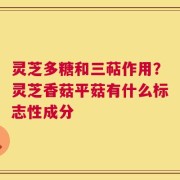 灵芝多糖和三萜作用？灵芝香菇平菇有什么标志性成分