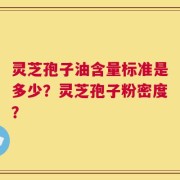 灵芝孢子油含量标准是多少？灵芝孢子粉密度？
