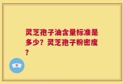 灵芝孢子油含量标准是多少？灵芝孢子粉密度？