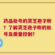 药品批号的灵芝孢子粉？了解灵芝孢子粉的批号及质量控制？