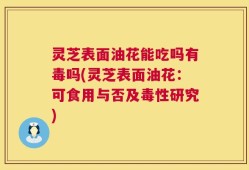 灵芝表面油花能吃吗有毒吗(灵芝表面油花：可食用与否及毒性研究)