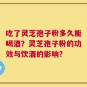 吃了灵芝孢子粉多久能喝酒？灵芝孢子粉的功效与饮酒的影响？