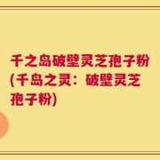 千之岛破壁灵芝孢子粉(千岛之灵：破壁灵芝孢子粉)