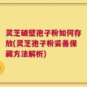 灵芝破壁孢子粉如何存放(灵芝孢子粉妥善保藏方法解析)