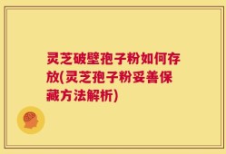灵芝破壁孢子粉如何存放(灵芝孢子粉妥善保藏方法解析)