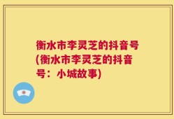 衡水市李灵芝的抖音号(衡水市李灵芝的抖音号：小城故事)