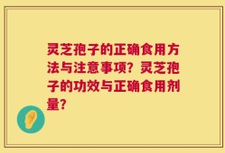 灵芝孢子的正确食用方法与注意事项？灵芝孢子的功效与正确食用剂量？