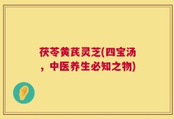茯苓黄芪灵芝(四宝汤，中医养生必知之物)