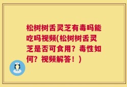 松树树舌灵芝有毒吗能吃吗视频(松树树舌灵芝是否可食用？毒性如何？视频解答！)