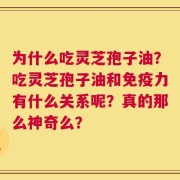为什么吃灵芝孢子油？吃灵芝孢子油和免疫力有什么关系呢？真的那么神奇么？
