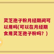 灵芝孢子粉月经期间可以用吗(可以在月经期食用灵芝孢子粉吗？)
