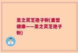 圣之灵芝孢子粉(重塑健康——圣之灵芝孢子粉)