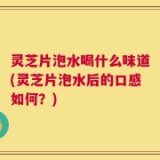 灵芝片泡水喝什么味道(灵芝片泡水后的口感如何？)