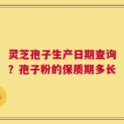 灵芝孢子生产日期查询？孢子粉的保质期多长