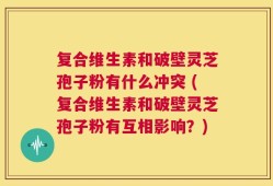 复合维生素和破壁灵芝孢子粉有什么冲突 (复合维生素和破壁灵芝孢子粉有互相影响？)