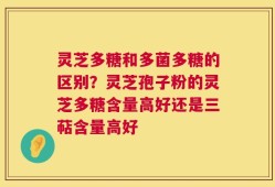 灵芝多糖和多菌多糖的区别？灵芝孢子粉的灵芝多糖含量高好还是三萜含量高好