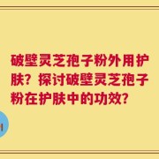 破壁灵芝孢子粉外用护肤？探讨破壁灵芝孢子粉在护肤中的功效？