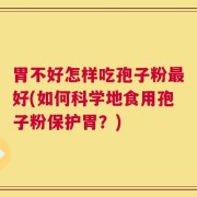 胃不好怎样吃孢子粉最好(如何科学地食用孢子粉保护胃？)