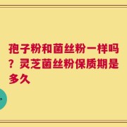 孢子粉和菌丝粉一样吗？灵芝菌丝粉保质期是多久
