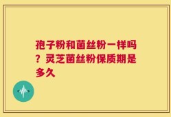 孢子粉和菌丝粉一样吗？灵芝菌丝粉保质期是多久